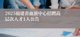 2025福建省血液中心招聘高层次人才1人公告