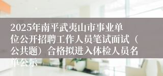 2025年南平武夷山市事业单位公开招聘工作人员笔试面试（公共题）合格拟进入体检人员名单公示