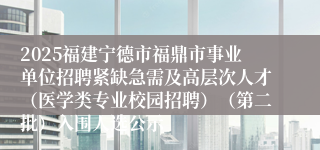 2025福建宁德市福鼎市事业单位招聘紧缺急需及高层次人才（医学类专业校园招聘）（第二批）入围人选公示