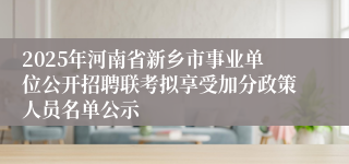 2025年河南省新乡市事业单位公开招聘联考拟享受加分政策人员名单公示