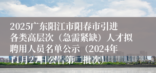 2025广东阳江市阳春市引进各类高层次（急需紧缺）人才拟聘用人员名单公示（2024年11月27日公告第二批次）