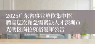 2025广东省事业单位集中招聘高层次和急需紧缺人才深圳市光明区岗位资格复审公告