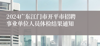 2024广东江门市开平市招聘事业单位人员体检结果通知