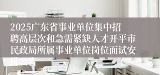 2025广东省事业单位集中招聘高层次和急需紧缺人才开平市民政局所属事业单位岗位面试安排公告