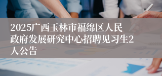 2025广西玉林市福绵区人民政府发展研究中心招聘见习生2人公告