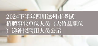 2024下半年四川达州市考试招聘事业单位人员（大竹县职位）递补拟聘用人员公示