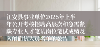 江安县事业单位2025年上半年公开考核招聘高层次和急需紧缺专业人才笔试岗位笔试成绩及入闱面试人员名单的公告