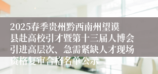 2025春季贵州黔西南州望谟县赴高校引才暨第十三届人博会引进高层次、急需紧缺人才现场资格复审合格名单公示