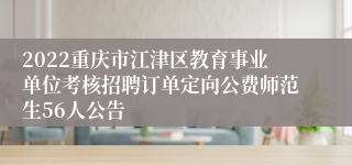 2022重庆市江津区教育事业单位考核招聘订单定向公费师范生56人公告