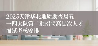 2025天津华北地质勘查局五一四大队第二批招聘高层次人才面试考核安排