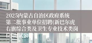 2025内蒙古自治区政府系统第二批事业单位招聘(新巴尔虎右旗综合类及卫生专业技术类岗位)面试公告