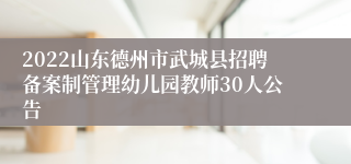 2022山东德州市武城县招聘备案制管理幼儿园教师30人公告