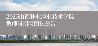 2025山西林业职业技术学院教师岗招聘面试公告