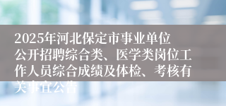 2025年河北保定市事业单位公开招聘综合类、医学类岗位工作人员综合成绩及体检、考核有关事宜公告