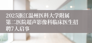 2025浙江温州医科大学附属第二医院超声影像科临床医生招聘7人启事