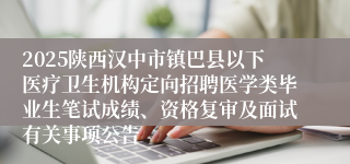 2025陕西汉中市镇巴县以下医疗卫生机构定向招聘医学类毕业生笔试成绩、资格复审及面试有关事项公告
