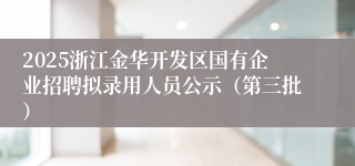 2025浙江金华开发区国有企业招聘拟录用人员公示（第三批）