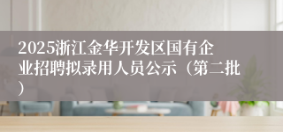 2025浙江金华开发区国有企业招聘拟录用人员公示（第二批）