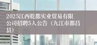 2025江西乾都实业贸易有限公司招聘5人公告（九江市都昌县）