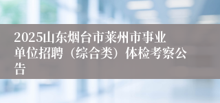 2025山东烟台市莱州市事业单位招聘（综合类）体检考察公告