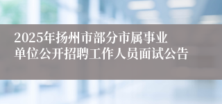 2025年扬州市部分市属事业单位公开招聘工作人员面试公告