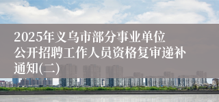 2025年义乌市部分事业单位公开招聘工作人员资格复审递补通知(二)