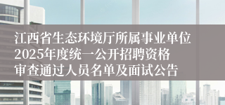 江西省生态环境厅所属事业单位2025年度统一公开招聘资格审查通过人员名单及面试公告 