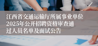 江西省交通运输厅所属事业单位2025年公开招聘资格审查通过人员名单及面试公告