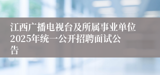 江西广播电视台及所属事业单位2025年统一公开招聘面试公告