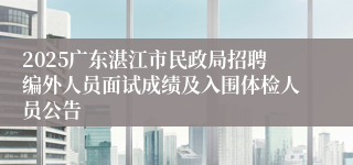 2025广东湛江市民政局招聘编外人员面试成绩及入围体检人员公告