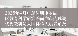 2025年4月广东深圳市罗湖区教育科学研究院面向市内选调优秀教研员入围体检人员名单及相关注意事项公告