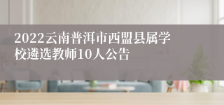 2022云南普洱市西盟县属学校遴选教师10人公告