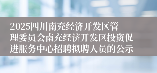 2025四川南充经济开发区管理委员会南充经济开发区投资促进服务中心招聘拟聘人员的公示