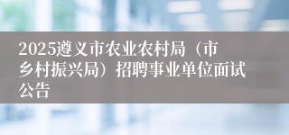2025遵义市农业农村局（市乡村振兴局）招聘事业单位面试公告