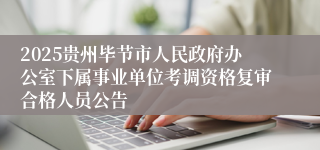 2025贵州毕节市人民政府办公室下属事业单位考调资格复审合格人员公告