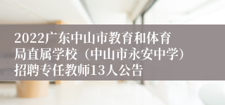 2022广东中山市教育和体育局直属学校（中山市永安中学）招聘专任教师13人公告