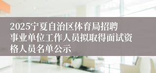 2025宁夏自治区体育局招聘事业单位工作人员拟取得面试资格人员名单公示