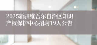2025新疆维吾尔自治区知识产权保护中心招聘19人公告