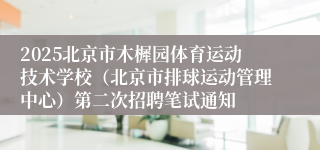2025北京市木樨园体育运动技术学校（北京市排球运动管理中心）第二次招聘笔试通知