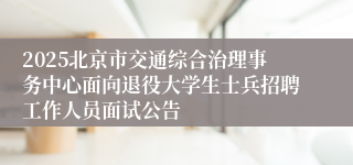 2025北京市交通综合治理事务中心面向退役大学生士兵招聘工作人员面试公告