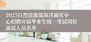 2025自然资源部海洋减灾中心招聘应届毕业生统一笔试岗位面试人员名单