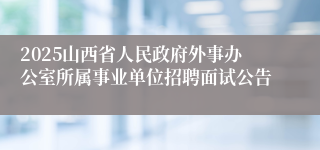 2025山西省人民政府外事办公室所属事业单位招聘面试公告
