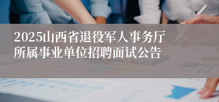2025山西省退役军人事务厅所属事业单位招聘面试公告