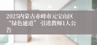 2025内蒙古赤峰市元宝山区“绿色通道” 引进教师1人公告