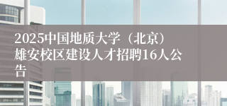 2025中国地质大学（北京）雄安校区建设人才招聘16人公告