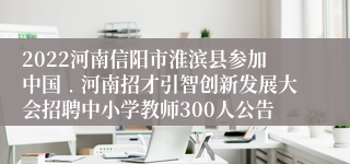 2022河南信阳市淮滨县参加中国﹒河南招才引智创新发展大会招聘中小学教师300人公告