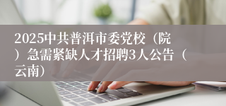 2025中共普洱市委党校（院）急需紧缺人才招聘3人公告（云南）