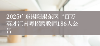 2025广东揭阳揭东区“百万英才汇南粤招聘教师186人公告