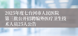 2025年度七台河市人民医院第三批公开招聘编外医疗卫生技术人员25人公告