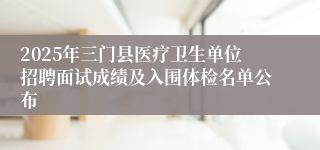 2025年三门县医疗卫生单位招聘面试成绩及入围体检名单公布